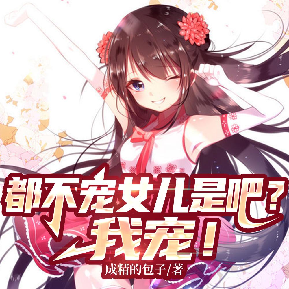 都不宠女儿是吧我宠爱女主扮演者?